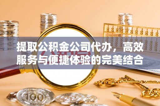 梧州提取公积金公司代办，高效服务与便捷体验的完美结合