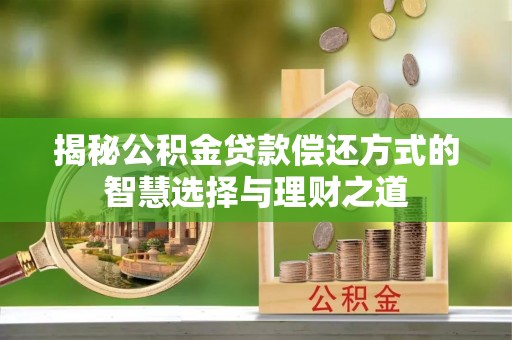 梧州揭秘公积金贷款偿还方式的智慧选择与理财之道