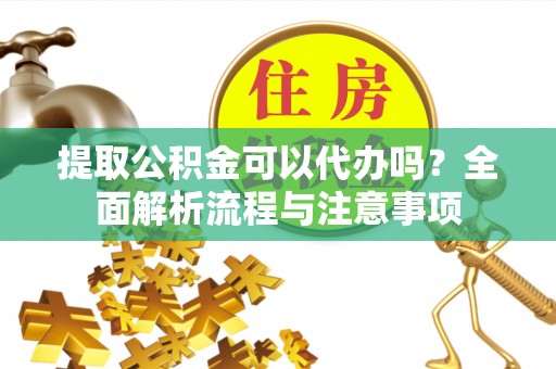 梧州提取公积金可以代办吗？全面解析流程与注意事项