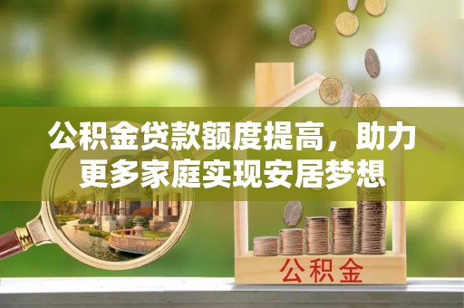 梧州公积金贷款额度提高，助力更多家庭实现安居梦想