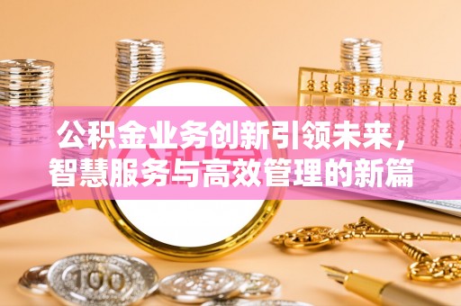 梧州公积金业务创新引领未来，智慧服务与高效管理的新篇章