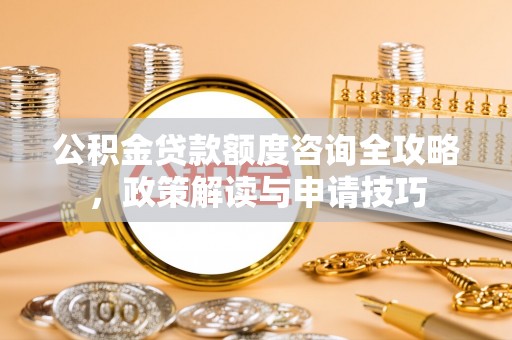 梧州公积金贷款额度咨询全攻略，政策解读与申请技巧