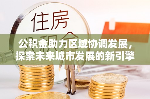梧州公积金助力区域协调发展，探索未来城市发展的新引擎