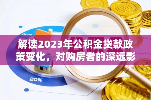梧州解读2023年公积金贷款政策变化，对购房者的深远影响