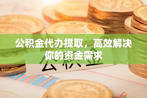 梧州公积金代办提取，高效解决你的资金需求