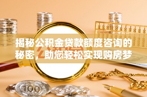 梧州揭秘公积金贷款额度咨询的秘密，助您轻松实现购房梦想