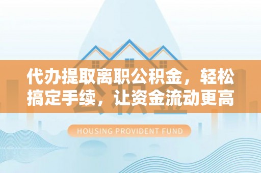 梧州代办提取离职公积金，轻松搞定手续，让资金流动更高效