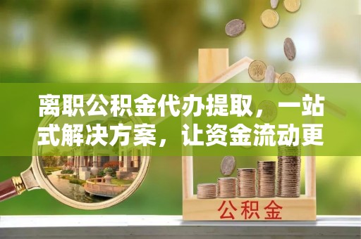 梧州离职公积金代办提取，一站式解决方案，让资金流动更便捷