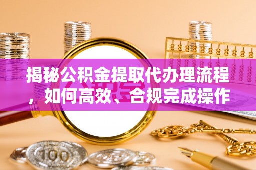 梧州揭秘公积金提取代办理流程，如何高效、合规完成操作