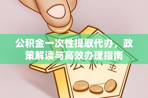 梧州公积金一次性提取代办，政策解读与高效办理指南