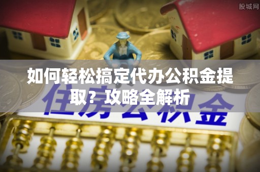梧州如何轻松搞定代办公积金提取？攻略全解析