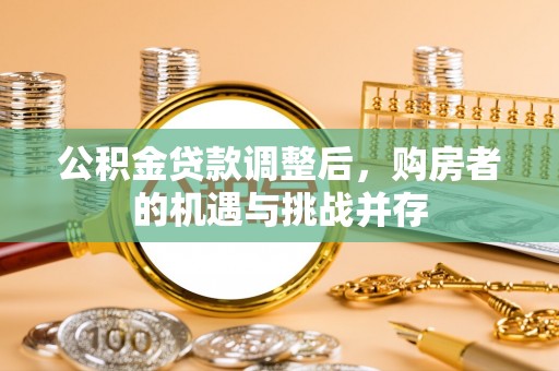 梧州公积金贷款调整后，购房者的机遇与挑战并存
