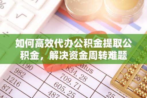 梧州如何高效代办公积金提取公积金，解决资金周转难题