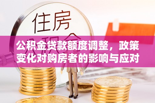 梧州公积金贷款额度调整，政策变化对购房者的影响与应对策略