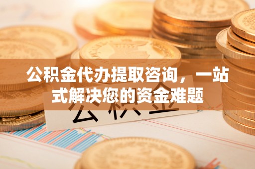 梧州公积金代办提取咨询，一站式解决您的资金难题