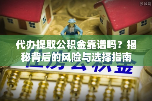 梧州代办提取公积金靠谱吗？揭秘背后的风险与选择指南