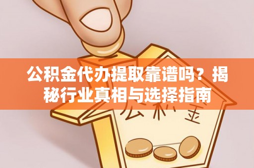 梧州公积金代办提取靠谱吗？揭秘行业真相与选择指南