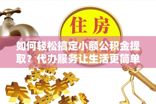 梧州如何轻松搞定小额公积金提取？代办服务让生活更简单