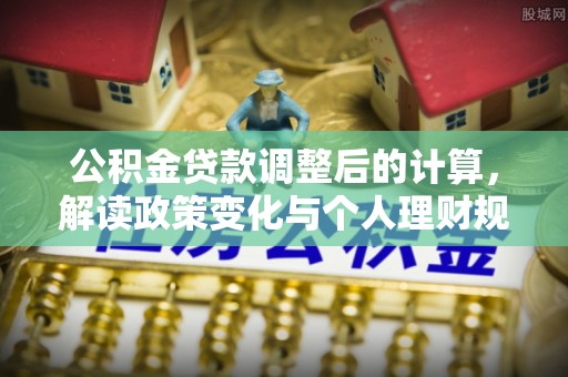 梧州公积金贷款调整后的计算，解读政策变化与个人理财规划
