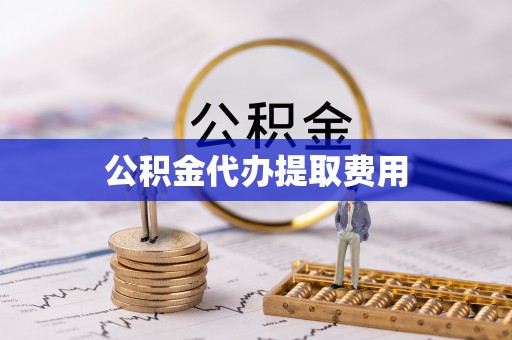 梧州公积金代办提取费用