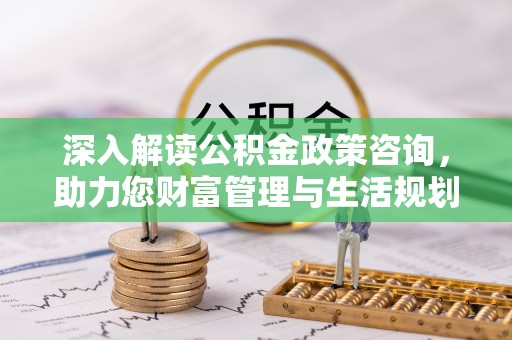 梧州深入解读公积金政策咨询，助力您财富管理与生活规划