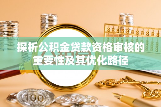 梧州探析公积金贷款资格审核的重要性及其优化路径