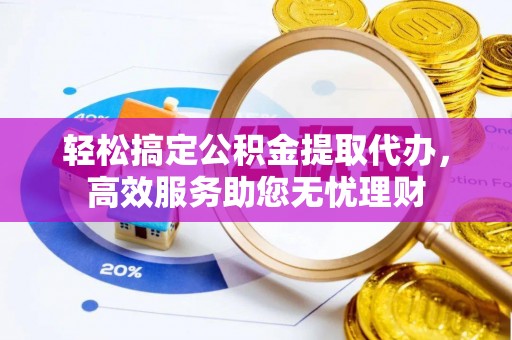 梧州轻松搞定公积金提取代办，高效服务助您无忧理财