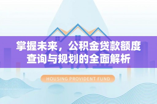 梧州掌握未来，公积金贷款额度查询与规划的全面解析