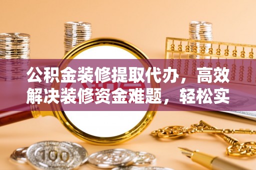 梧州公积金装修提取代办，高效解决装修资金难题，轻松实现家居梦想