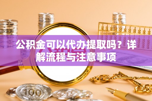 梧州公积金可以代办提取吗？详解流程与注意事项