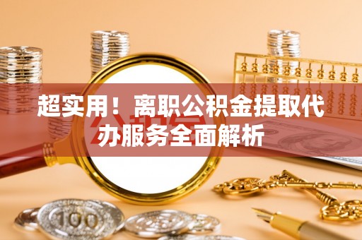 梧州超实用！离职公积金提取代办服务全面解析