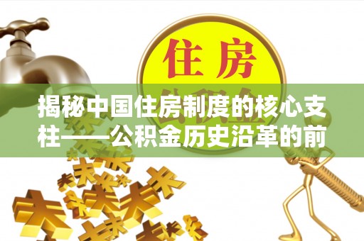 梧州揭秘中国住房制度的核心支柱——公积金历史沿革的前世今生