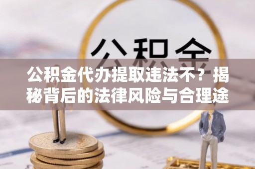 梧州公积金代办提取违法不？揭秘背后的法律风险与合理途径