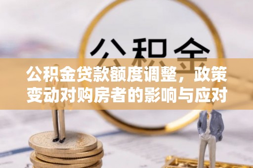 梧州公积金贷款额度调整，政策变动对购房者的影响与应对策略