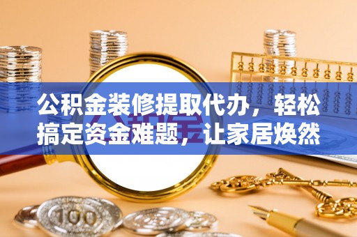 梧州公积金装修提取代办，轻松搞定资金难题，让家居焕然一新
