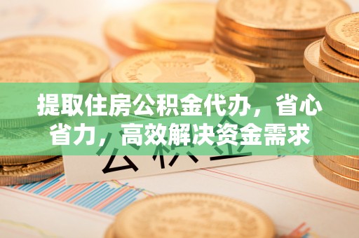 梧州提取住房公积金代办，省心省力，高效解决资金需求