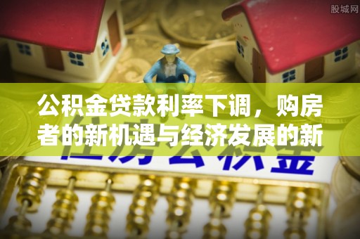 梧州公积金贷款利率下调，购房者的新机遇与经济发展的新动力
