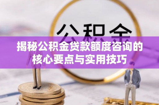 梧州揭秘公积金贷款额度咨询的核心要点与实用技巧
