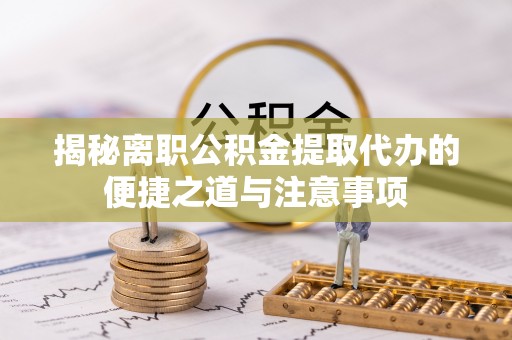 梧州揭秘离职公积金提取代办的便捷之道与注意事项