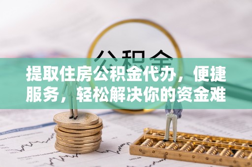 梧州提取住房公积金代办，便捷服务，轻松解决你的资金难题