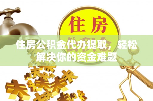 梧州住房公积金代办提取，轻松解决你的资金难题