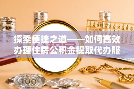 梧州探索便捷之道——如何高效办理住房公积金提取代办服务