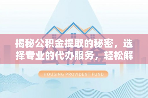 梧州揭秘公积金提取的秘密，选择专业的代办服务，轻松解决你的难题