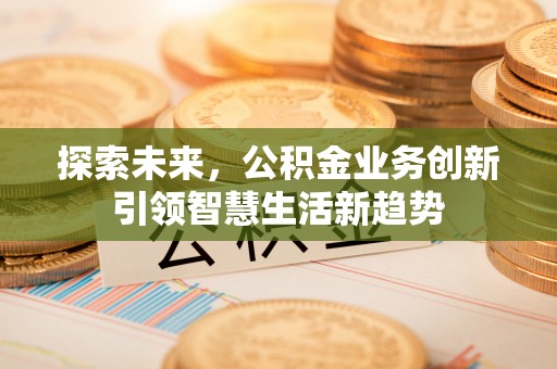 梧州探索未来，公积金业务创新引领智慧生活新趋势
