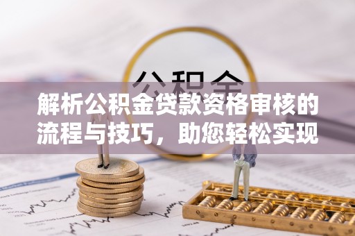 梧州解析公积金贷款资格审核的流程与技巧，助您轻松实现购房梦