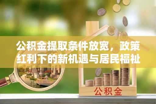 梧州公积金提取条件放宽，政策红利下的新机遇与居民福祉提升