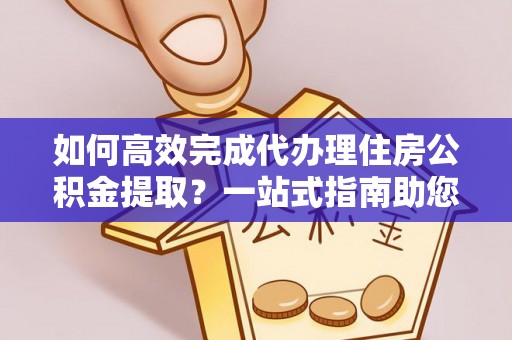 梧州如何高效完成代办理住房公积金提取？一站式指南助您轻松搞定