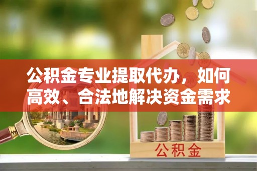 梧州公积金专业提取代办，如何高效、合法地解决资金需求？