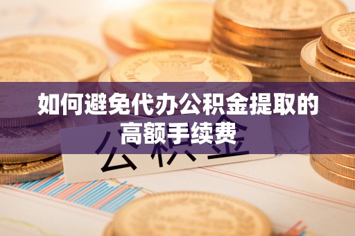 梧州如何避免代办公积金提取的高额手续费
