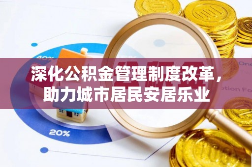 梧州深化公积金管理制度改革，助力城市居民安居乐业